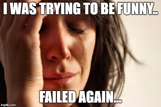 First World Problems Meme | I WAS TRYING TO BE FUNNY.. FAILED AGAIN... | image tagged in memes,first world problems | made w/ Imgflip meme maker