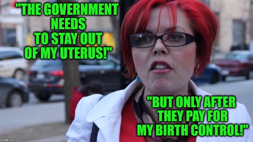 Angry Feminist | "THE GOVERNMENT NEEDS TO STAY OUT OF MY UTERUS!"; "BUT ONLY AFTER THEY PAY FOR MY BIRTH CONTROL!" | image tagged in angry feminist | made w/ Imgflip meme maker