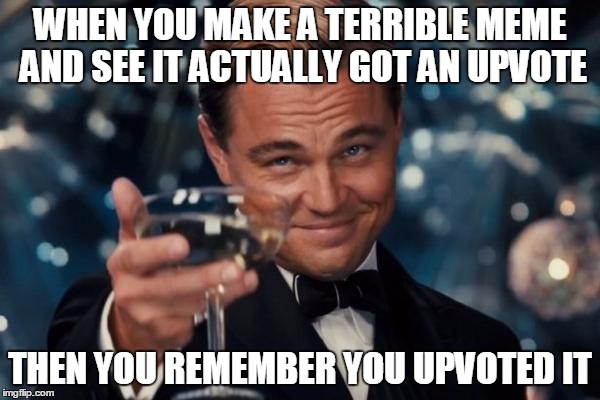 Leonardo Dicaprio Cheers | WHEN YOU MAKE A TERRIBLE MEME AND SEE IT ACTUALLY GOT AN UPVOTE; THEN YOU REMEMBER YOU UPVOTED IT | image tagged in memes,leonardo dicaprio cheers | made w/ Imgflip meme maker