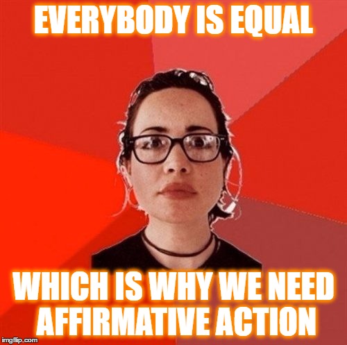 Liberal Douche Garofalo | EVERYBODY IS EQUAL; WHICH IS WHY WE NEED AFFIRMATIVE ACTION | image tagged in liberal douche garofalo | made w/ Imgflip meme maker