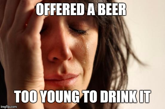 First World Problems | OFFERED A BEER; TOO YOUNG TO DRINK IT | image tagged in memes,first world problems | made w/ Imgflip meme maker