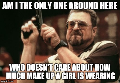 Am I The Only One Around Here | AM I THE ONLY ONE AROUND HERE; WHO DOESN'T CARE ABOUT HOW MUCH MAKE UP A GIRL IS WEARING | image tagged in memes,am i the only one around here,AdviceAnimals | made w/ Imgflip meme maker