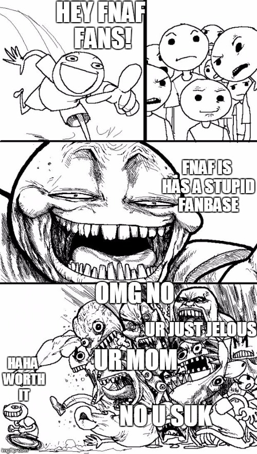 NEVER INSULT THE FNAF FANDOM | HEY FNAF FANS! FNAF IS HAS A STUPID FANBASE; OMG NO; UR JUST JELOUS; UR MOM; HAHA WORTH IT; NO U SUK | image tagged in memes,hey internet | made w/ Imgflip meme maker