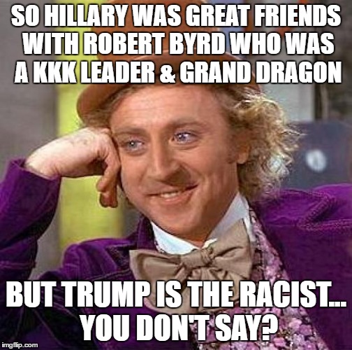 Creepy Condescending Wonka Meme | SO HILLARY WAS GREAT FRIENDS WITH ROBERT BYRD WHO WAS A KKK LEADER & GRAND DRAGON; BUT TRUMP IS THE RACIST... YOU DON'T SAY? | image tagged in memes,creepy condescending wonka | made w/ Imgflip meme maker