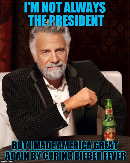 I Was The 2016 President, Obama Secretly Resigned And Left Me In Charge | I'M NOT ALWAYS THE PRESIDENT; BUT I MADE AMERICA GREAT AGAIN BY CURING BIEBER FEVER | image tagged in memes,the most interesting man in the world | made w/ Imgflip meme maker