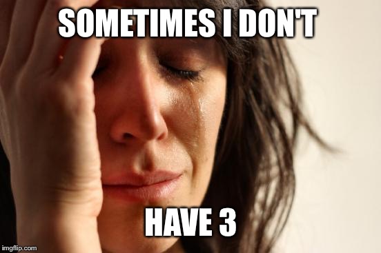 First World Problems Meme | SOMETIMES I DON'T HAVE 3 | image tagged in memes,first world problems | made w/ Imgflip meme maker