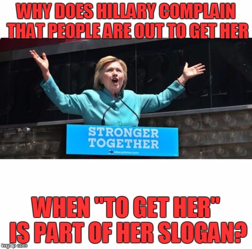 Stronger to get her? | WHY DOES HILLARY COMPLAIN THAT PEOPLE ARE OUT TO GET HER; WHEN "TO GET HER" IS PART OF HER SLOGAN? | image tagged in stronger together | made w/ Imgflip meme maker
