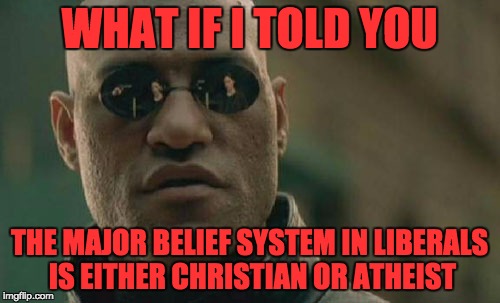 Matrix Morpheus Meme | WHAT IF I TOLD YOU THE MAJOR BELIEF SYSTEM IN LIBERALS IS EITHER CHRISTIAN OR ATHEIST | image tagged in memes,matrix morpheus | made w/ Imgflip meme maker