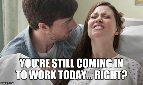 YOU'RE STILL COMING IN TO WORK TODAY... RIGHT? | made w/ Imgflip meme maker