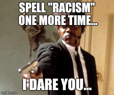 Say That Again I Dare You Meme | SPELL "RACISM" ONE MORE TIME... I DARE YOU... | image tagged in memes,say that again i dare you | made w/ Imgflip meme maker