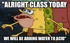 Spongebob caveman | "ALRIGHT CLASS TODAY; WE WILL BE ADDING WATER TO ACID" | image tagged in spongebob caveman | made w/ Imgflip meme maker