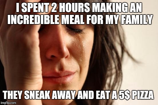 Hot and ready | I SPENT 2 HOURS MAKING AN INCREDIBLE MEAL FOR MY FAMILY; THEY SNEAK AWAY AND EAT A 5$ PIZZA | image tagged in memes,first world problems,my little pony,kittens,cute puppies,tampon | made w/ Imgflip meme maker