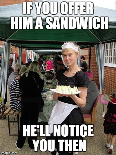 IF YOU OFFER HIM A SANDWICH HE'LL NOTICE YOU THEN | made w/ Imgflip meme maker