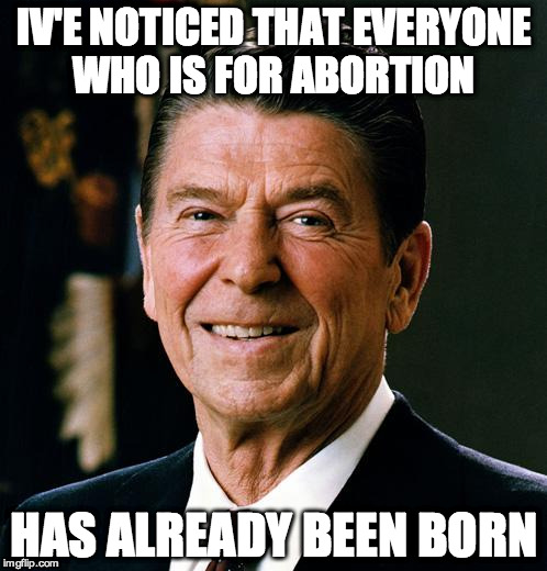 Ronald Reagan face | IV'E NOTICED THAT EVERYONE WHO IS FOR ABORTION; HAS ALREADY BEEN BORN | image tagged in ronald reagan face | made w/ Imgflip meme maker
