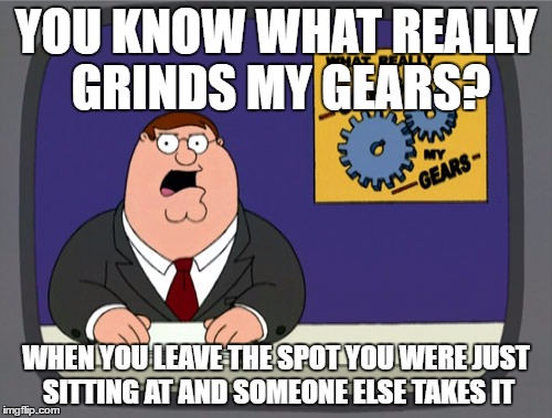Peter Griffin News Meme | YOU KNOW WHAT REALLY GRINDS MY GEARS? WHEN YOU LEAVE THE SPOT YOU WERE JUST SITTING AT AND SOMEONE ELSE TAKES IT | image tagged in memes,peter griffin news | made w/ Imgflip meme maker