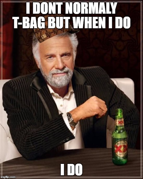 The Most Interesting Man In The World Meme | I DONT NORMALY T-BAG BUT WHEN I DO; I DO | image tagged in memes,the most interesting man in the world,scumbag | made w/ Imgflip meme maker