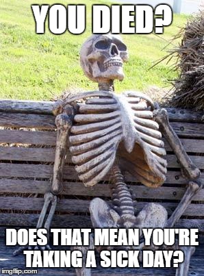 Waiting Skeleton Meme | YOU DIED? DOES THAT MEAN YOU'RE TAKING A SICK DAY? | image tagged in memes,waiting skeleton | made w/ Imgflip meme maker