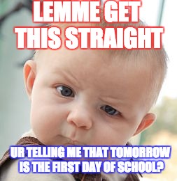 Skeptical Baby | LEMME GET THIS STRAIGHT; UR TELLING ME THAT TOMORROW IS THE FIRST DAY OF SCHOOL? | image tagged in memes,skeptical baby,funny,funny memes,hahahaha | made w/ Imgflip meme maker