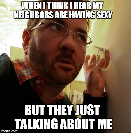eavesdropper | WHEN I THINK I HEAR MY NEIGHBORS ARE HAVING SEXY; BUT THEY JUST TALKING ABOUT ME | image tagged in eavesdropper | made w/ Imgflip meme maker