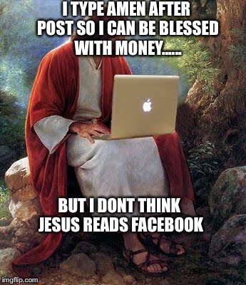 laptop jesus | I TYPE AMEN AFTER POST SO I CAN BE BLESSED WITH MONEY...... BUT I DONT THINK JESUS READS FACEBOOK | image tagged in laptop jesus | made w/ Imgflip meme maker