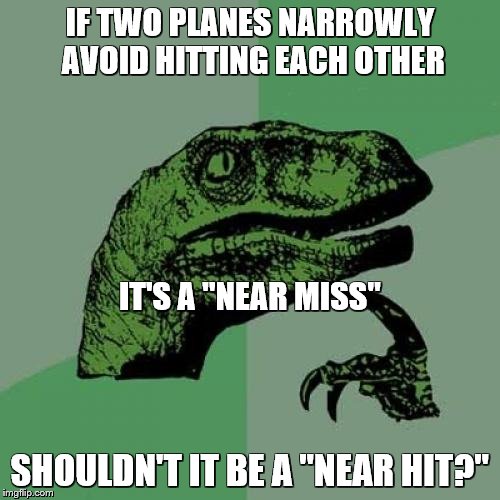 Philosoraptor Meme | IF TWO PLANES NARROWLY AVOID HITTING EACH OTHER; IT'S A "NEAR MISS"; SHOULDN'T IT BE A "NEAR HIT?" | image tagged in memes,philosoraptor | made w/ Imgflip meme maker