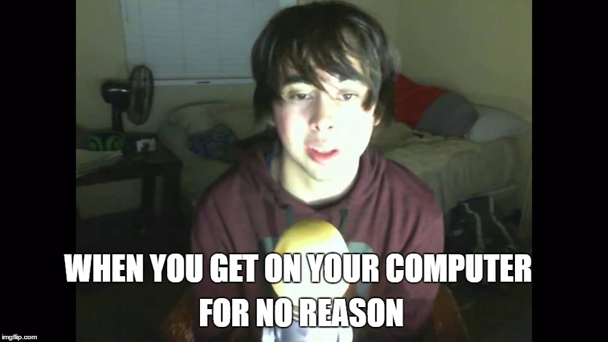 LeafyisHere | FOR NO REASON; WHEN YOU GET ON YOUR COMPUTER | image tagged in leafyishere | made w/ Imgflip meme maker