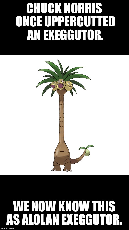 Chuck Norris Exeggutor  | CHUCK NORRIS ONCE UPPERCUTTED AN EXEGGUTOR. WE NOW KNOW THIS AS ALOLAN EXEGGUTOR. | image tagged in funny memes,chuck norris,memes | made w/ Imgflip meme maker