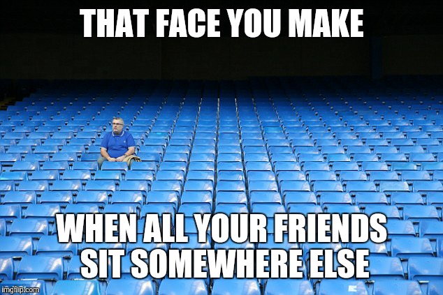 THAT FACE YOU MAKE WHEN ALL YOUR FRIENDS SIT SOMEWHERE ELSE | made w/ Imgflip meme maker