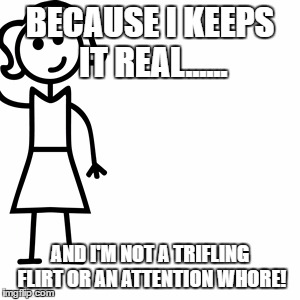 Jill after being asked why she told Bill, No, for a date. | BECAUSE I KEEPS IT REAL...... AND I'M NOT A TRIFLING FLIRT OR AN ATTENTION WHORE! | image tagged in be like jill | made w/ Imgflip meme maker