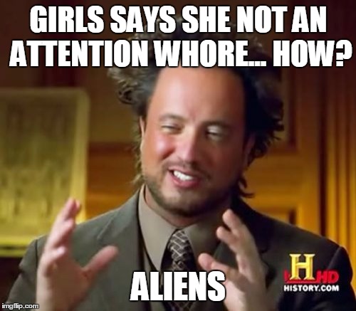 Ancient Aliens Meme | GIRLS SAYS SHE NOT AN ATTENTION W**RE... HOW? ALIENS | image tagged in memes,ancient aliens | made w/ Imgflip meme maker