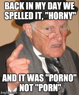 Back In My Day Meme | BACK IN MY DAY WE SPELLED IT, "HORNY" AND IT WAS "PORNO" NOT "PORN" | image tagged in memes,back in my day | made w/ Imgflip meme maker