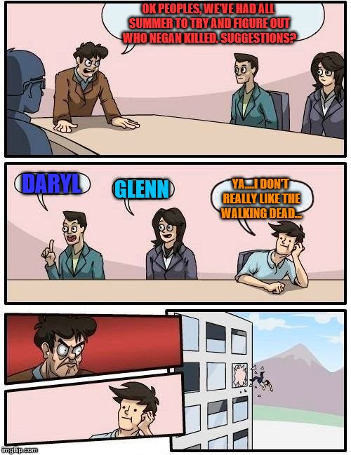 Boardroom Meeting Suggestion Meme | OK PEOPLES, WE'VE HAD ALL SUMMER TO TRY AND FIGURE OUT WHO NEGAN KILLED. SUGGESTIONS? DARYL; YA....I DON'T REALLY LIKE THE WALKING DEAD... GLENN | image tagged in memes,boardroom meeting suggestion | made w/ Imgflip meme maker