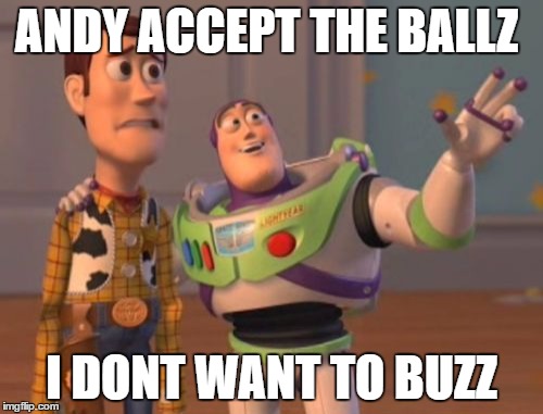 X, X Everywhere Meme | ANDY ACCEPT THE BALLZ; I DONT WANT TO BUZZ | image tagged in memes,x x everywhere | made w/ Imgflip meme maker