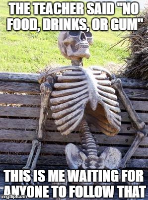 Waiting Skeleton Meme | THE TEACHER SAID "NO FOOD, DRINKS, OR GUM"; THIS IS ME WAITING FOR ANYONE TO FOLLOW THAT | image tagged in memes,waiting skeleton | made w/ Imgflip meme maker
