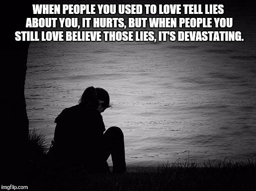 Lonely | WHEN PEOPLE YOU USED TO LOVE TELL LIES ABOUT YOU, IT HURTS, BUT WHEN PEOPLE YOU STILL LOVE BELIEVE THOSE LIES, IT'S DEVASTATING. | image tagged in lonely | made w/ Imgflip meme maker