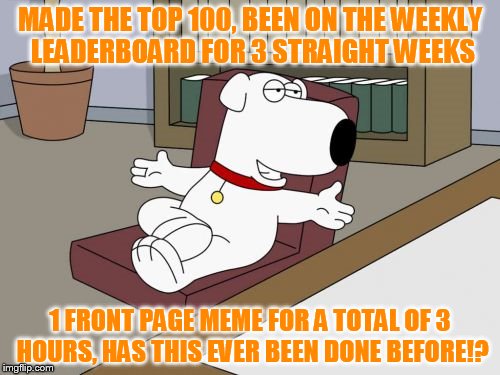 I call this a success! Love this place! It's all about the comments, front page is just a bonus. (100th feature) | MADE THE TOP 100, BEEN ON THE WEEKLY LEADERBOARD FOR 3 STRAIGHT WEEKS; 1 FRONT PAGE MEME FOR A TOTAL OF 3 HOURS, HAS THIS EVER BEEN DONE BEFORE!? | image tagged in memes,brian griffin,top 100,100th feature,weekly leaderboard,has anyone done this before | made w/ Imgflip meme maker