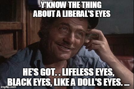 Y'KNOW THE THING ABOUT A LIBERAL'S EYES HE'S GOT. . LIFELESS EYES, BLACK EYES, LIKE A DOLL'S EYES. ... | made w/ Imgflip meme maker