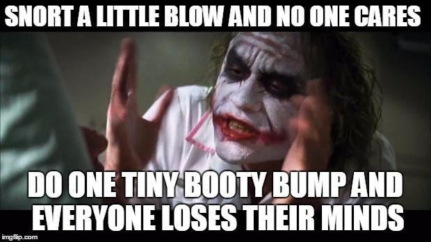 And everybody loses their minds | SNORT A LITTLE BLOW AND NO ONE CARES; DO ONE TINY BOOTY BUMP AND EVERYONE LOSES THEIR MINDS | image tagged in memes,and everybody loses their minds | made w/ Imgflip meme maker