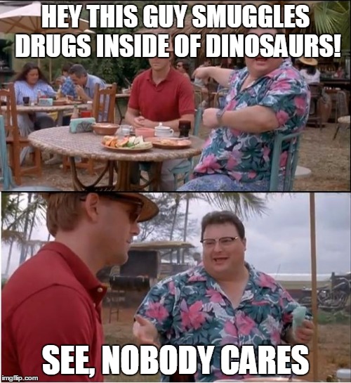 See Nobody Cares | HEY THIS GUY SMUGGLES DRUGS INSIDE OF DINOSAURS! SEE, NOBODY CARES | image tagged in memes,see nobody cares | made w/ Imgflip meme maker