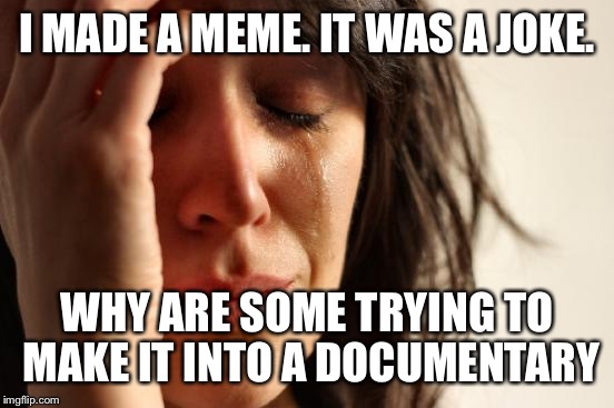 How could you not know I was joking? | I MADE A MEME. IT WAS A JOKE. WHY ARE SOME TRYING TO MAKE IT INTO A DOCUMENTARY | image tagged in memes,first world problems | made w/ Imgflip meme maker