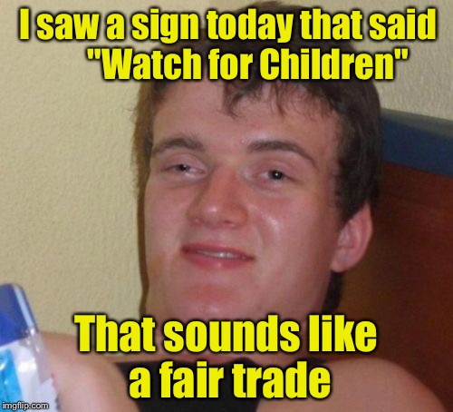 10 Guy Meme | I saw a sign today that said 
    "Watch for Children"; That sounds like a fair trade | image tagged in memes,10 guy | made w/ Imgflip meme maker