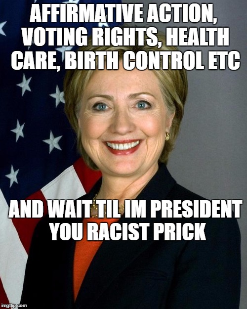 Hillary Clinton Meme | AFFIRMATIVE ACTION, VOTING RIGHTS, HEALTH CARE, BIRTH CONTROL ETC; AND WAIT TIL IM PRESIDENT YOU RACIST PRICK | image tagged in hillaryclinton | made w/ Imgflip meme maker