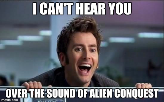 Doctor Who | I CAN'T HEAR YOU; OVER THE SOUND OF ALIEN CONQUEST | image tagged in doctor who | made w/ Imgflip meme maker