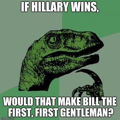 Philosoraptor | IF HILLARY WINS, WOULD THAT MAKE BILL THE FIRST, FIRST GENTLEMAN? | image tagged in memes,philosoraptor | made w/ Imgflip meme maker