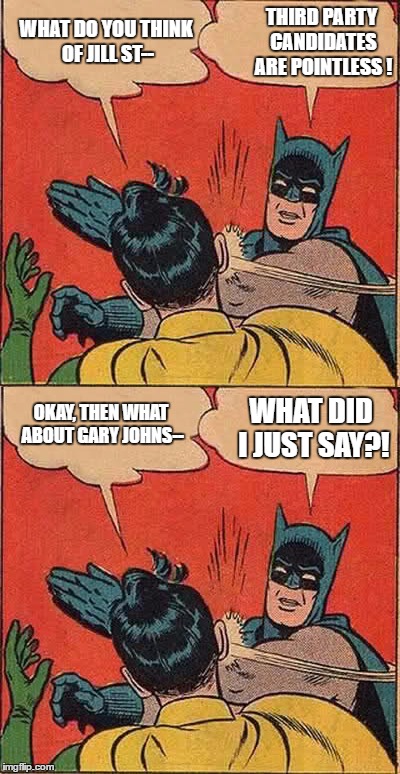 Time to face up to reality. | THIRD PARTY CANDIDATES ARE POINTLESS ! WHAT DO YOU THINK OF JILL ST--; OKAY, THEN WHAT ABOUT GARY JOHNS--; WHAT DID I JUST SAY?! | image tagged in third party candidates | made w/ Imgflip meme maker