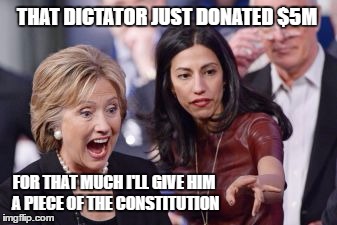 Hillary and Huma | THAT DICTATOR JUST DONATED $5M; FOR THAT MUCH I'LL GIVE HIM A PIECE OF THE CONSTITUTION | image tagged in hillary and huma | made w/ Imgflip meme maker