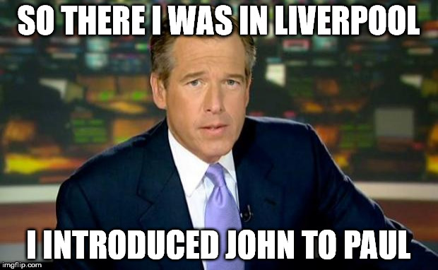 Brian Williams Was There | SO THERE I WAS IN LIVERPOOL; I INTRODUCED JOHN TO PAUL | image tagged in memes,brian williams was there | made w/ Imgflip meme maker