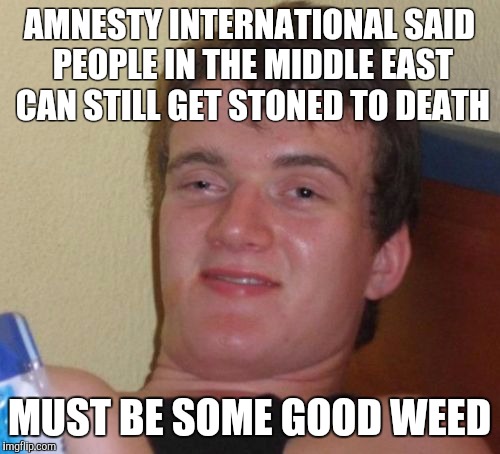 10 Guy | AMNESTY INTERNATIONAL SAID PEOPLE IN THE MIDDLE EAST CAN STILL GET STONED TO DEATH; MUST BE SOME GOOD WEED | image tagged in memes,10 guy | made w/ Imgflip meme maker