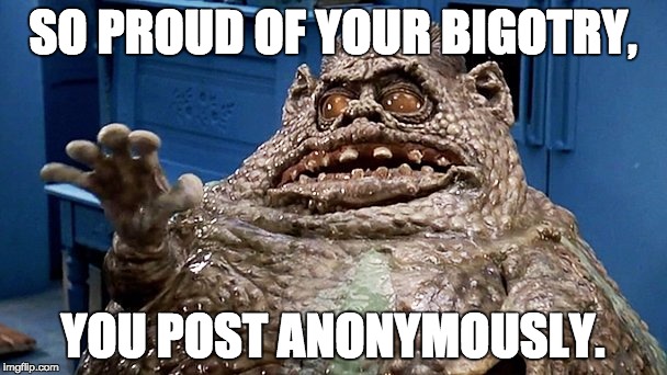 Weird Chet | SO PROUD OF YOUR BIGOTRY, YOU POST ANONYMOUSLY. | image tagged in weird chet | made w/ Imgflip meme maker