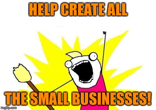 X All The Y Meme | HELP CREATE ALL THE SMALL BUSINESSES! | image tagged in memes,x all the y | made w/ Imgflip meme maker